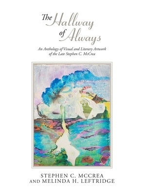 The Hallway of Always: An Anthology of Visual and Literary Artwork of the Late Stephen C. McCrea by McCrea, Stephen C.