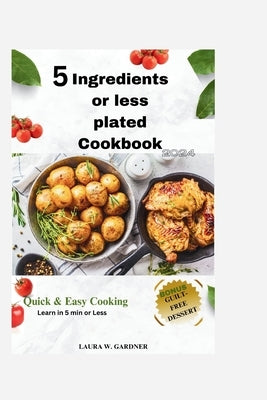 5 ingredient or Less Plated Cookbook 2024: Quick & Easy Cooking, Super Easy Healthy & Delicious Smart Point Recipes For Smart and Busy people. Learn i by Gardner, Laura W.