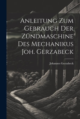 Anleitung Zum Gebrauch Der Zündmaschine Des Mechanikus Joh. Gerzabeck by Gerzabeck, Johannes