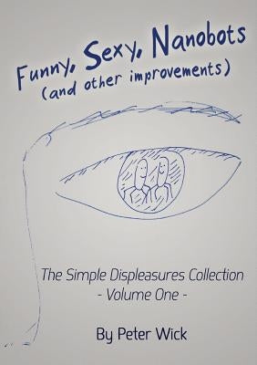 Funny, Sexy Nanobots (and other improvements): The Simple Displeasures collection - volume one by Wick, Peter