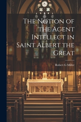 The Notion of the Agent Intellect in Saint Albert the Great by Miller, Robert G.