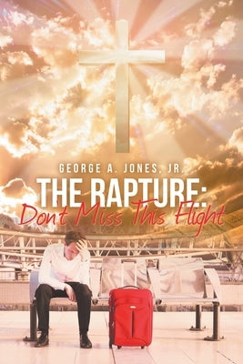 The Rapture: Don't Miss This Flight by Jones, George A., Jr.