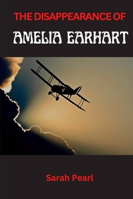 The Disappearance of Amelia Earhart: Navigating the Unknown, Pursuing the Unseen by Pearl, Sarah