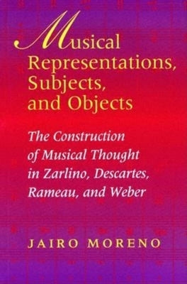Musical Representations, Subjects, and Objects: The Construction of Musical Thought in Zarlino, Descartes, Rameau, and Weber by Moreno, Jairo