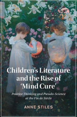 Children's Literature and the Rise of 'Mind Cure': Positive Thinking and Pseudo-Science at the Fin de Si鐵le by Stiles, Anne