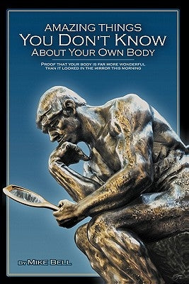 Amazing Things You Don't Know About Your Own Body: Proof That Your Body is far More Wonderful Than it Looked in the Mirror This Morning by Bell, Mike