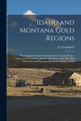 Idaho and Montana Gold Regions: The Emigrant's Guide Overland. Itinerary of the Routes, Features of the Country, Journal of Residence, Etc., Etc. New by Campbell, J. L.