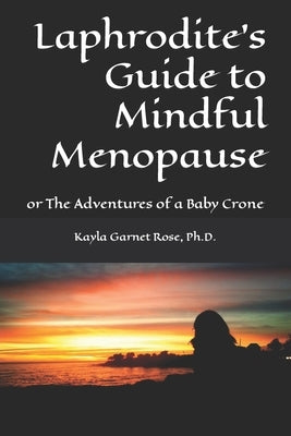 Laphrodite's Guide to Mindful Menopause: or The Adventures of a Baby Crone by Rose, Kayla Garnet