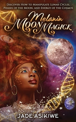 Melanin Moon Magick: Discover How to Manipulate Lunar Cycles, Phases of The Moon, and Energy of The Cosmos by Asikiwe, Jade