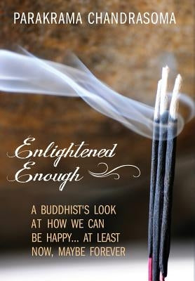Enlightened Enough: A Buddhist's Look at How We Can Be Happy... at Least Now, Maybe Forever by Chandrasoma, Parakrama