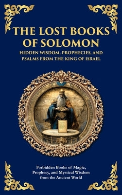 The Lost Books of Solomon - Hidden Wisdom, Prophecies, and Psalms from the King of Israel: Forbidden Books of Magic, Prophecy, and Mystical Wisdom fro by Traditions, Solomonic