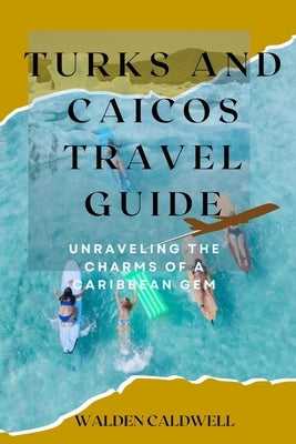 Turks and Caicos Travel Guide 2023: Unraveling the Charms of a Caribbean Gem by Caldwell, Walden
