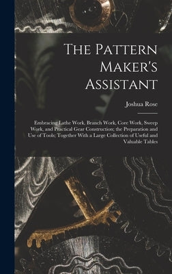 The Pattern Maker's Assistant; Embracing Lathe Work, Branch Work, Core Work, Sweep Work, and Practical Gear Construction; the Preparation and use of T by Rose, Joshua