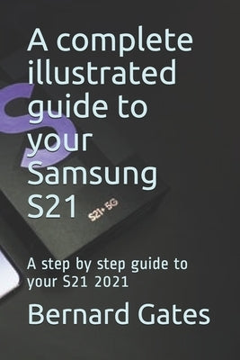 A complete illustrated guide to your Samsung S21: A step by step guide to your S21 2021 by Gates, Bernard
