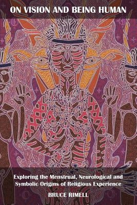 On Vision and Being Human: Exploring the Menstrual, Neurological and Symbolic Origins of Religious Experience by Rimell, Bruce