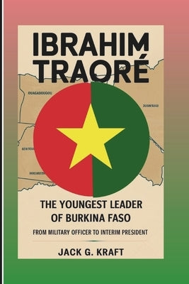 Ibrahim Traor?: The Youngest Leader Of Burkina Faso: From Military Officer To Interim President by G. Kraft, Jack
