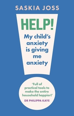 Help! My Child's Anxiety Is Giving Me Anxiety: An Essential Guide for Parents of Anxious Children by Joss, Saskia