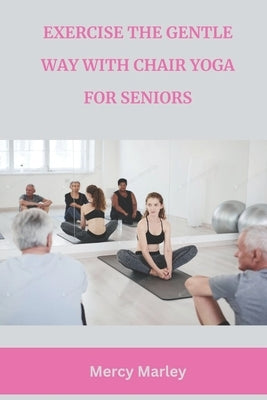Exercise the Gentle Way with Chair Yoga for Seniors by Marley, Mercy
