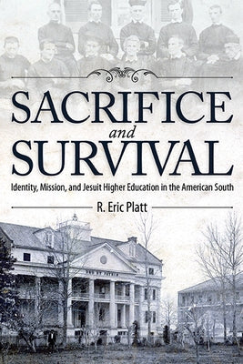 Sacrifice and Survival: Identity, Mission, and Jesuit Higher Education in the American South by Platt, R. Eric