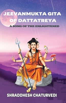 Jeevanmukta Gita of Dattatreya: A Song of the Enlightened by Chaturvedi, Shraddhesh