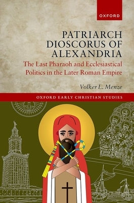 Patriarch Dioscorus of Alexandria: The Last Pharaoh and Ecclesiastical Politics in the Later Roman Empire by Menze, Volker L.