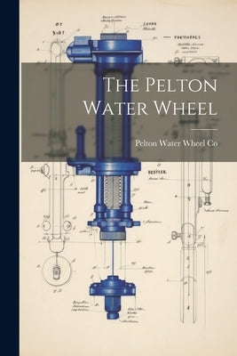 The Pelton Water Wheel by Pelton Water Wheel Co
