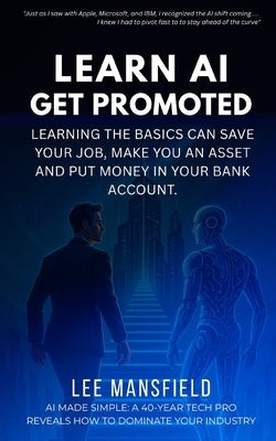Learn AI - Get Promoted: Learning the basics can save your job, make you an asset and put money in your bank account. by Mansfield, Lee