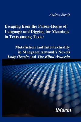 Escaping from the Prison-House of Language and Digging for Meanings in Texts among Texts: Metafiction and Intertextuality in Margaret Atwood's Novels by Strolz, Andrea