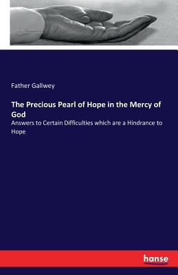 The Precious Pearl of Hope in the Mercy of God: Answers to Certain Difficulties which are a Hindrance to Hope by Gallwey, Father