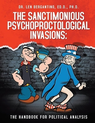The Sanctimonious Psychoproctological Invasions: The Handbook for Political Analysis by Dr Len Bergantino Ed D Ph D