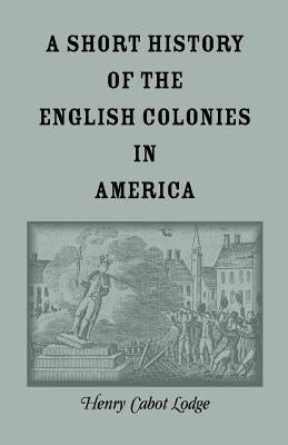 A Short History of the English Colonies in America by Lodge, Henry Cabot
