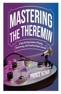 Mastering the Theremin: A Step-by-Step Guide to Playing, Performing, and Creating Unique Sounds by Reznor, Prince