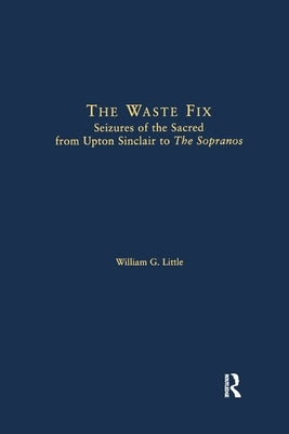 The Waste Fix; Seizures of the Sacred from Upton Sinclair to the Sopranos by Little, William G.