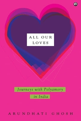 All Our Loves: Journeys with Polyamory in India by Ghosh, Arundhati