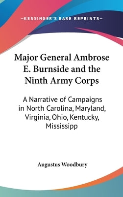 Major General Ambrose E. Burnside and the Ninth Army Corps: A Narrative of Campaigns in North Carolina, Maryland, Virginia, Ohio, Kentucky, Mississipp by Woodbury, Augustus