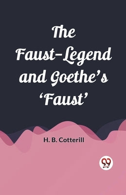 The Faust-Legend and Goethe's 'Faust' by Cotterill, H. B.