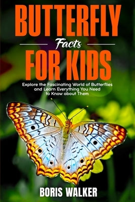 Butterfly Facts for Kids: Explore the Fascinating World of Butterflies and Learn Everything You Need to Know About Them by Walker, Boris