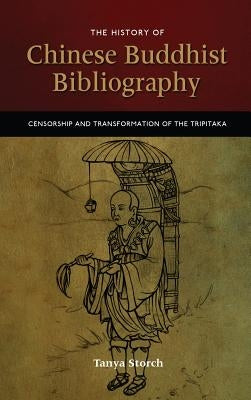 The History of Chinese Buddhist Bibliography: Censorship and Transformation of the Tripitaka by Storch, Tanya