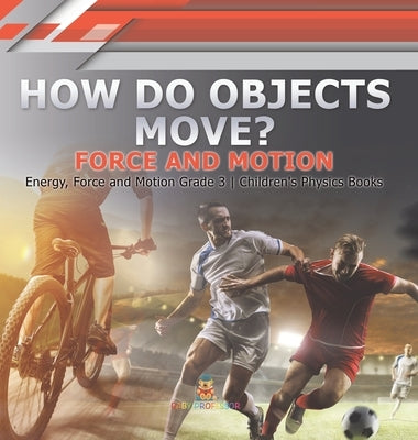 How Do Objects Move?: Force and Motion Energy, Force and Motion Grade 3 Children's Physics Books by Baby Professor