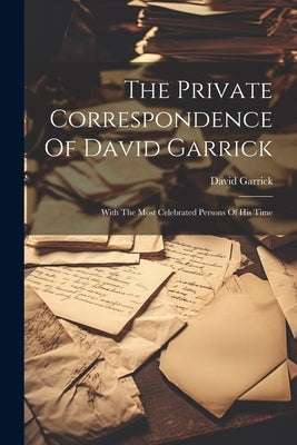 The Private Correspondence Of David Garrick: With The Most Celebrated Persons Of His Time by Garrick, David