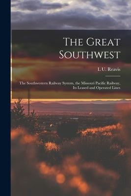 The Great Southwest: The Southwestern Railway System, the Missouri Pacific Railway, Its Leased and Operated Lines by Reavis, L. U.