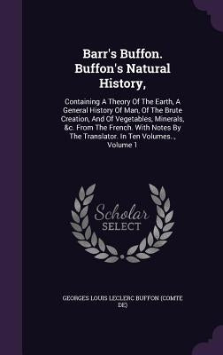 Barr's Buffon. Buffon's Natural History,: Containing A Theory Of The Earth, A General History Of Man, Of The Brute Creation, And Of Vegetables, Minera by Georges Louis Leclerc Buffon (Comte De)