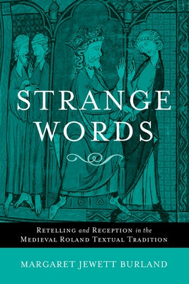 Strange Words: Retelling and Reception in the Medieval Roland Textual Tradition by Burland, Margaret Jewett