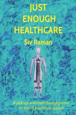 Just Enough Healthcare: A pick-up-and-read-through primer on the US healthcare system by Raman, Sivakumaran