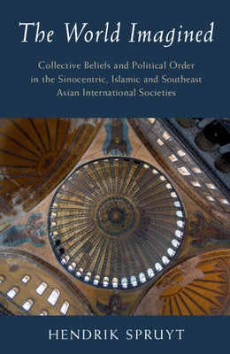 The World Imagined: Collective Beliefs and Political Order in the Sinocentric, Islamic and Southeast Asian International Societies by Spruyt, Hendrik