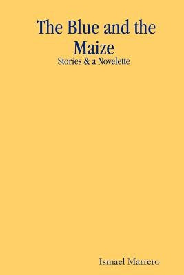 The Blue and the Maize: Stories & a Novelette by Marrero, Ismael