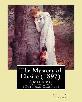 The Mystery of Choice (1897). By: Robert W. Chambers: Short story collections (Original Classics) by Chambers, Robert W.