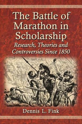 The Battle of Marathon in Scholarship: Research, Theories and Controversies Since 1850 by Fink, Dennis L.