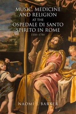 Music, Medicine and Religion at the Ospedale Di Santo Spirito in Rome: 1550-1750 by Barker, Naomi J.