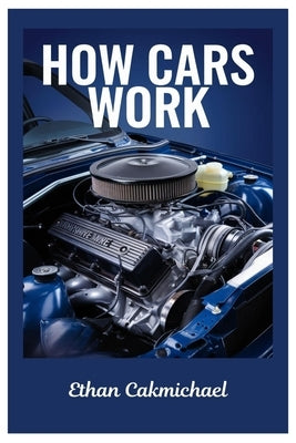 How Cars Work: Automotive Engineering Demystified: The Ultimate Guide To Car Maintenance, Troubleshooting, And The Future Of Automotive Technology by Cakmichael, Ethan